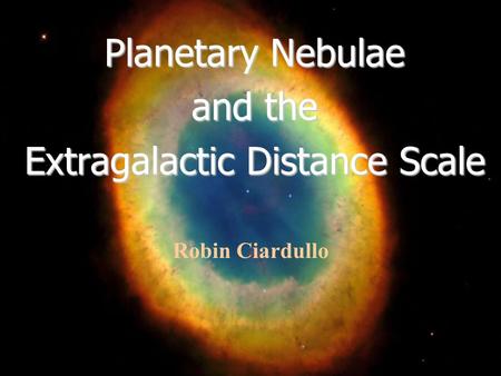 Planetary Nebulae and the Extragalactic Distance Scale Robin Ciardullo.