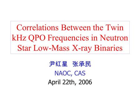 Correlations Between the Twin kHz QPO Frequencies in Neutron Star Low-Mass X-ray Binaries 尹红星 张承民 NAOC, CAS April 22th, 2006.