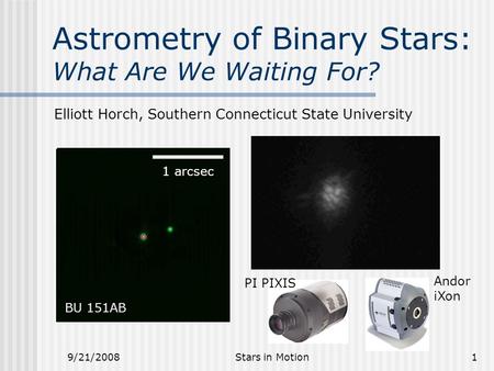 Astrometry of Binary Stars: What Are We Waiting For? Elliott Horch, Southern Connecticut State University 9/21/20081Stars in Motion BU 151AB 1 arcsec Andor.