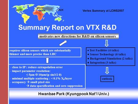 Vertex Summary at LCWS2007 Summary Report on VTX R&D SLAC CERN DESY KEK Hwanbae Park (Kyungpook Nat’l Univ.) - close to IP : reduce extrapolation error.
