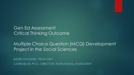 Gen Ed Assessment Critical Thinking Outcome Multiple Choice Question (MCQ) Development Project in the Social Sciences BASED ON SLIDES FROM DEC. LAURA BLASI,