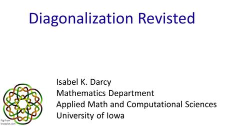 Diagonalization Revisted Isabel K. Darcy Mathematics Department Applied Math and Computational Sciences University of Iowa Fig from knotplot.com.