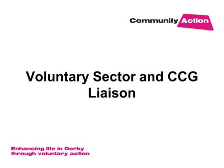 Voluntary Sector and CCG Liaison. Purpose To build the relationship with the Clinical Commissioning Group (CCG) To raise the profile of the Voluntary.