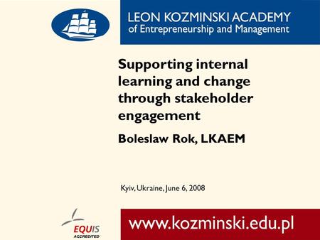 1 Tytuł prezentacji Miejsce i data Supporting internal learning and change through stakeholder engagement Boleslaw Rok, LKAEM Kyiv, Ukraine, June 6, 2008.