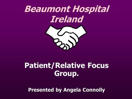 Beaumont Hospital Ireland Patient/Relative Focus Group. Presented by Angela Connolly.