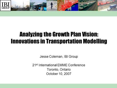 Analyzing the Growth Plan Vision: Innovations in Transportation Modelling Jesse Coleman, IBI Group 21 st International EMME Conference Toronto, Ontario.