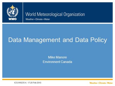 WMO Data Management and Data Policy Mike Manore Environnent Canada ICG-WIGOS-4, 17-20 Feb 2015.