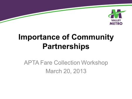 Importance of Community Partnerships APTA Fare Collection Workshop March 20, 2013.