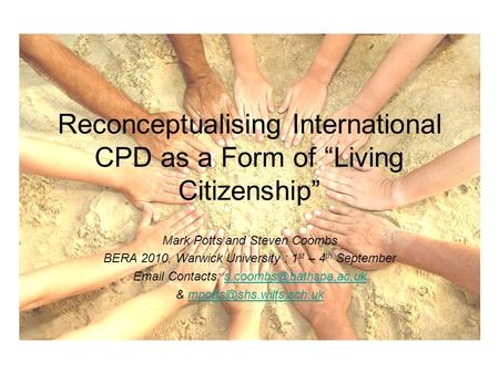 Reconceptualising International CPD as a Form of “Living Citizenship” Mark Potts and Steven Coombs BERA 2010, Warwick University : 1 st – 4 th September.