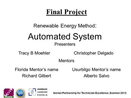 Final Project Renewable Energy Method : Automated System Mentors Florida Mentor’s name Richard Gilbert Usurbilgo Mentor’s name Alberto Salvo Presenters.