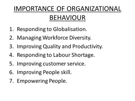 IMPORTANCE OF ORGANIZATIONAL BEHAVIOUR 1.Responding to Globalisation. 2.Managing Workforce Diversity. 3.Improving Quality and Productivity. 4.Responding.