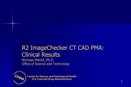 1 R2 ImageChecker CT CAD PMA: Clinical Results Nicholas Petrick, Ph.D. Office of Science and Technology Center for Devices and Radiological Health U.S.
