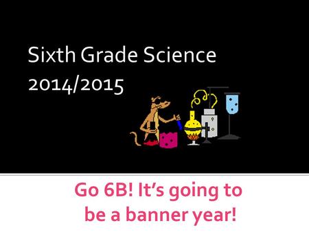 Sixth Grade Science 2014/2015 WELCOME Go 6B! It’s going to be a banner year!
