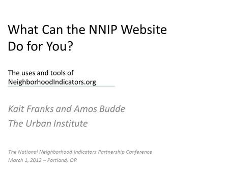What Can the NNIP Website Do for You? Kait Franks and Amos Budde The Urban Institute The uses and tools of NeighborhoodIndicators.org The National Neighborhood.