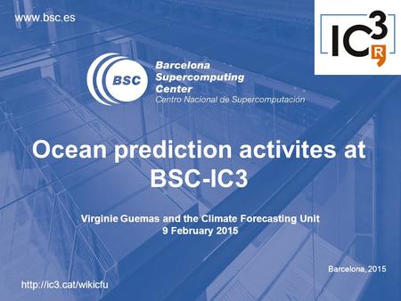 Barcelona, 2015 Ocean prediction activites at BSC-IC3  Virginie Guemas and the Climate Forecasting Unit 9 February 2015.