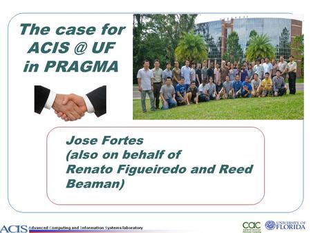 Advanced Computing and Information Systems laboratory The case for UF in PRAGMA Jose Fortes (also on behalf of Renato Figueiredo and Reed Beaman)