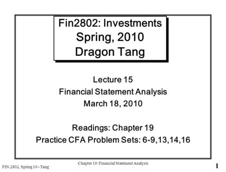 1 FIN 2802, Spring 10 - Tang Chapter 19: Financial Statement Analysis Fin2802: Investments Spring, 2010 Dragon Tang Lecture 15 Financial Statement Analysis.