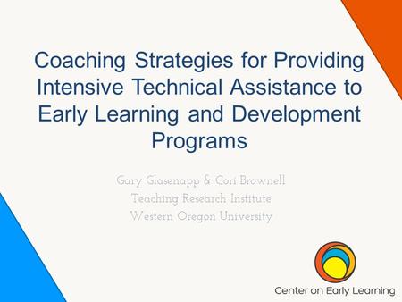 Coaching Strategies for Providing Intensive Technical Assistance to Early Learning and Development Programs Gary Glasenapp & Cori Brownell Teaching Research.
