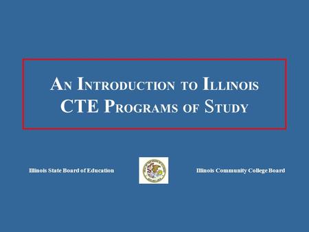 A N I NTRODUCTION TO I LLINOIS CTE P ROGRAMS OF S TUDY Illinois State Board of EducationIllinois Community College Board.