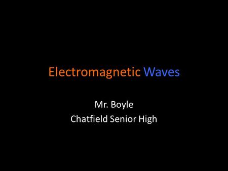 Electromagnetic Waves Mr. Boyle Chatfield Senior High.