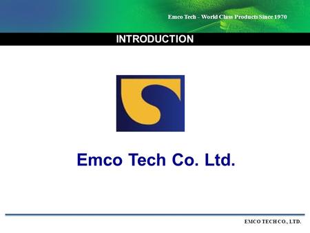 Emco Tech - World Class Products Since 1970 EMCO TECH CO., LTD. INTRODUCTION Emco Tech Co. Ltd.