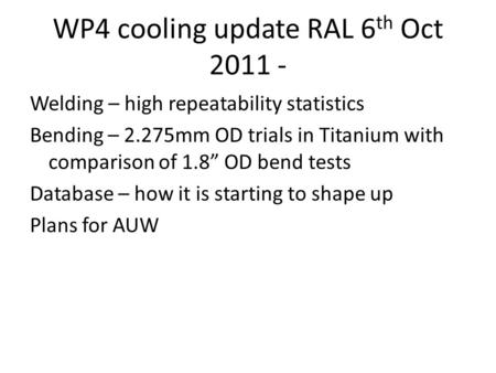 WP4 cooling update RAL 6 th Oct 2011 - Welding – high repeatability statistics Bending – 2.275mm OD trials in Titanium with comparison of 1.8” OD bend.