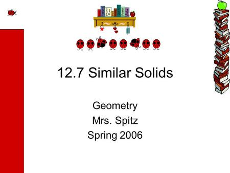 12.7 Similar Solids Geometry Mrs. Spitz Spring 2006.