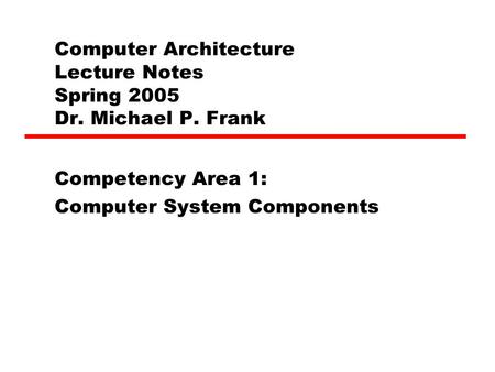 Computer Architecture Lecture Notes Spring 2005 Dr. Michael P. Frank Competency Area 1: Computer System Components.