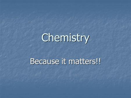 Chemistry Because it matters!!. What is chemistry? Chemistry is the study of matter… Its structure, composition, properties, and the changes it undergoes.
