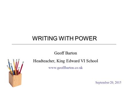 WRITING WITH POWER Geoff Barton Headteacher, King Edward VI School www.geoffbarton.co.uk September 20, 2015.