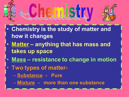 Chemistry is the study of matter and how it changes Matter – anything that has mass and takes up space Mass – resistance to change in motion Two types.