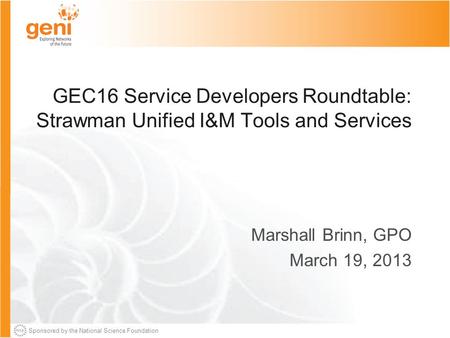 Sponsored by the National Science Foundation GEC16 Service Developers Roundtable: Strawman Unified I&M Tools and Services Marshall Brinn, GPO March 19,