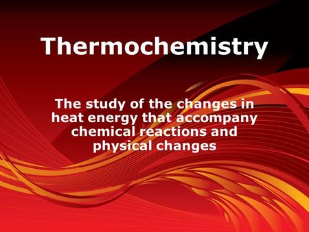 Thermochemistry The study of the changes in heat energy that accompany chemical reactions and physical changes.