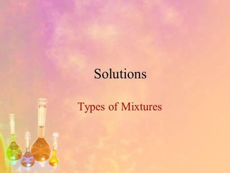 Solutions Types of Mixtures. Objectives 1.Distinguish between hetergeneous and homogeneous mixtures. 2.List different solute-solvent combinations. 3.Compare.