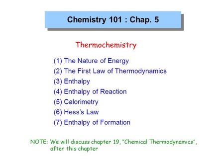 Chemistry 101 : Chap. 5 Thermochemistry (1) The Nature of Energy (2) The First Law of Thermodynamics (3) Enthalpy (4) Enthalpy of Reaction (5) Calorimetry.