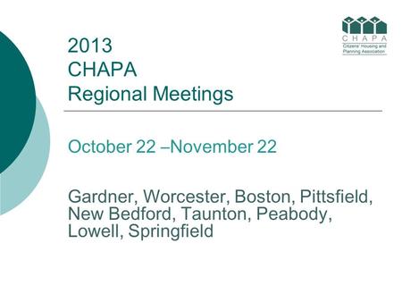2013 CHAPA Regional Meetings October 22 –November 22 Gardner, Worcester, Boston, Pittsfield, New Bedford, Taunton, Peabody, Lowell, Springfield.