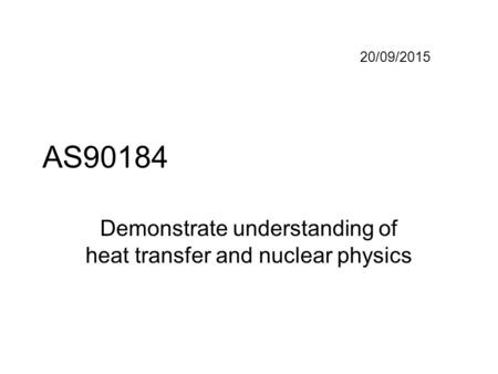 20/09/2015 AS90184 Demonstrate understanding of heat transfer and nuclear physics.