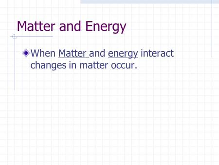 Matter and Energy When Matter and energy interact changes in matter occur.