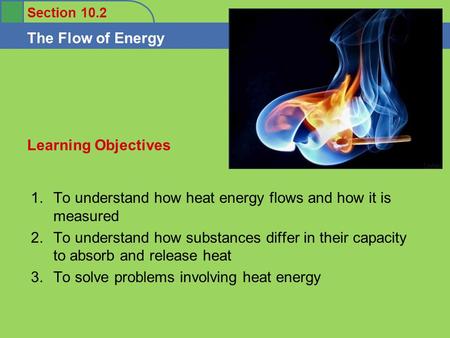 Section 10.2 The Flow of Energy 1.To understand how heat energy flows and how it is measured 2.To understand how substances differ in their capacity to.