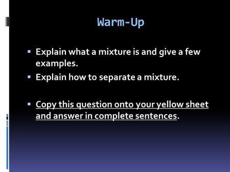 Warm-Up  Explain what a mixture is and give a few examples.  Explain how to separate a mixture.  Copy this question onto your yellow sheet and answer.