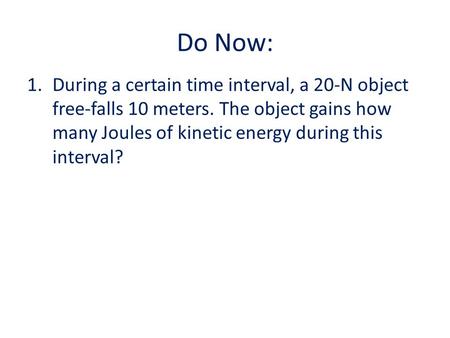 Do Now: 1.During a certain time interval, a 20-N object free-falls 10 meters. The object gains how many Joules of kinetic energy during this interval?