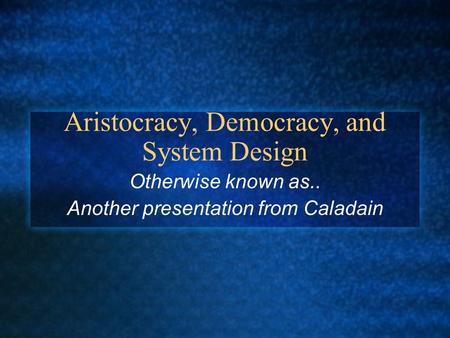 Aristocracy, Democracy, and System Design Otherwise known as.. Another presentation from Caladain.