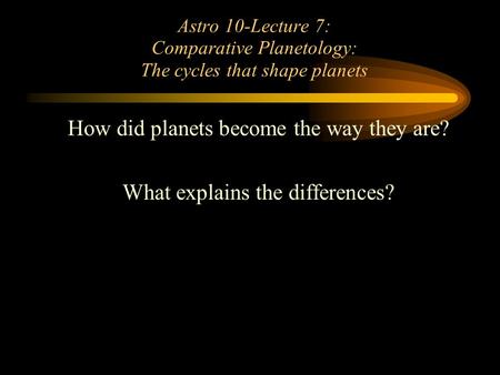 Astro 10-Lecture 7: Comparative Planetology: The cycles that shape planets How did planets become the way they are? What explains the differences?