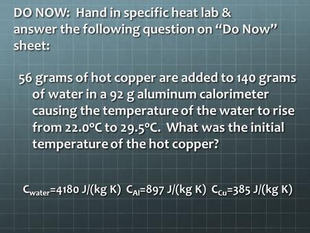 DO NOW: Hand in specific heat lab & answer the following question on “Do Now” sheet: 56 grams of hot copper are added to 140 grams of water in a 92 g aluminum.