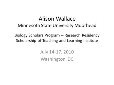 Biology Scholars Program -- Research Residency Scholarship of Teaching and Learning Institute July 14-17, 2010 Washington, DC Alison Wallace Minnesota.