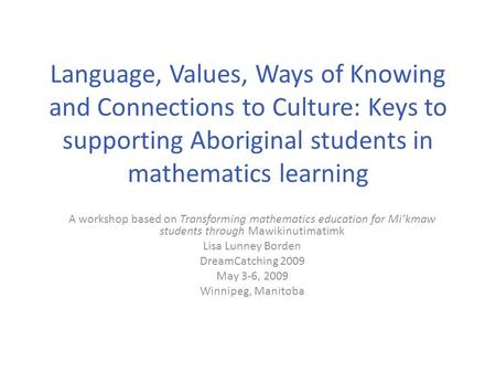 Language, Values, Ways of Knowing and Connections to Culture: Keys to supporting Aboriginal students in mathematics learning A workshop based on Transforming.