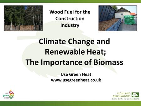 Climate Change and Renewable Heat; The Importance of Biomass Use Green Heat www.usegreenheat.co.uk Wood Fuel for the Construction Industry.
