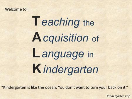 T eaching the A cquisition of L anguage in K indergarten “Kindergarten is like the ocean. You don't want to turn your back on it.” Kindergarten Cop Welcome.