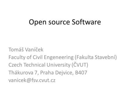 Open source Software Tomáš Vaníček Faculty of Civil Engeneering (Fakulta Stavební) Czech Technical University (ČVUT) Thákurova 7, Praha Dejvice, B407