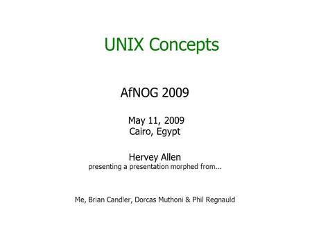 UNIX Concepts AfNOG 2009 May 11, 2009 Cairo, Egypt Hervey Allen presenting a presentation morphed from... Me, Brian Candler, Dorcas Muthoni & Phil Regnauld.